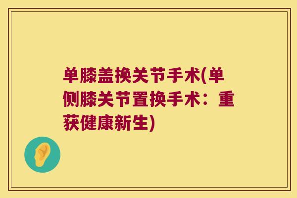单膝盖换关节手术(单侧膝关节置换手术：重获健康新生)