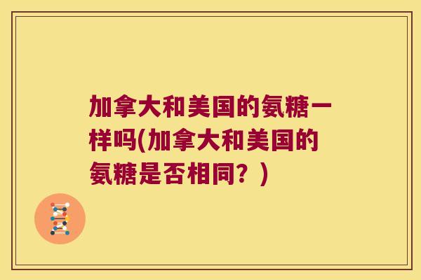 加拿大和美国的氨糖一样吗(加拿大和美国的氨糖是否相同？)