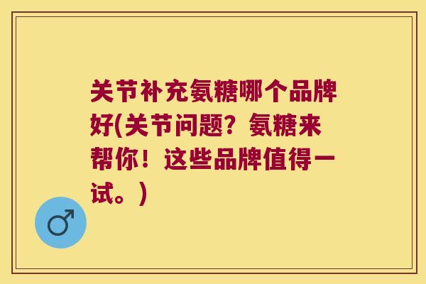 关节补充氨糖哪个品牌好(关节问题?氨糖来帮你!这些品牌值得一试。) 关节补充氨糖哪个品牌好(关节问题?氨糖来帮你!这些品牌值得一试。)