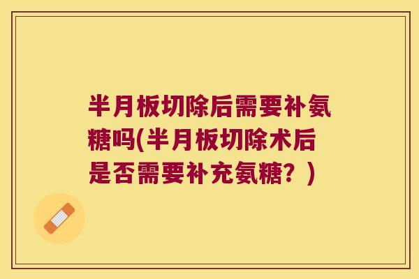 切除后需要补氨糖吗(切除术后是否需要补充氨糖?) 切除后需要补氨糖吗(切除术后是否需要补充氨糖?)