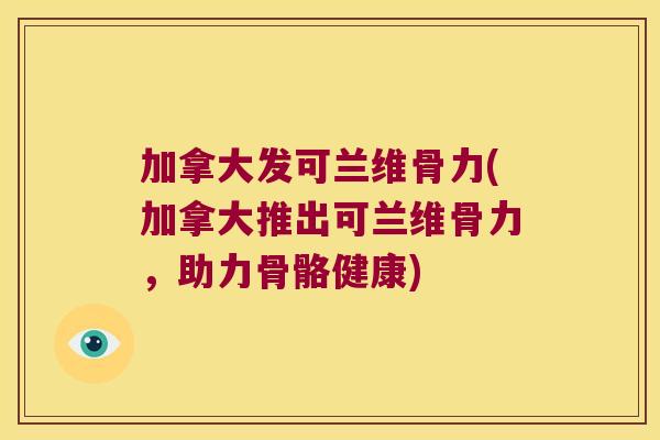 加拿大发可兰维骨力(加拿大推出可兰维骨力,助力骨骼健康) 加拿大发可兰维骨力(加拿大推出可兰维骨力,助力骨骼健康)