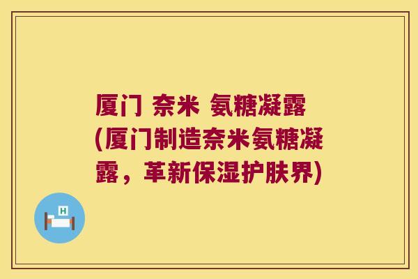 厦门 奈米 氨糖凝露(厦门制造奈米氨糖凝露，革新保湿护肤界)