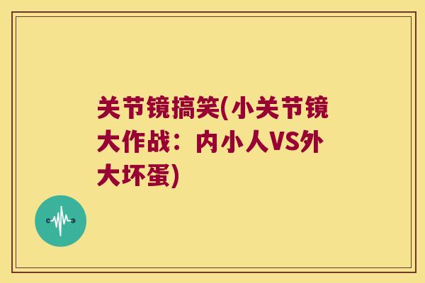 关节镜搞笑(小关节镜大作战:内小人VS外大坏蛋) 关节镜搞笑(小关节镜大作战:内小人VS外大坏蛋)