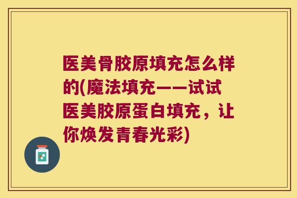 医美骨胶原填充怎么样的(魔法填充——试试医美胶原蛋白填充，让你焕发青春光彩)