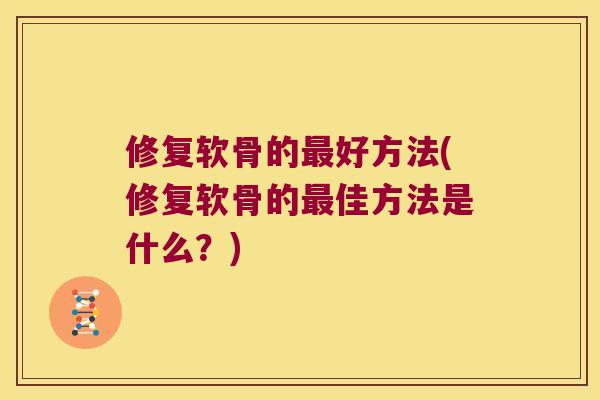 修复软骨的好方法(修复软骨的佳方法是什么?) 修复软骨的好方法(修复软骨的佳方法是什么?)