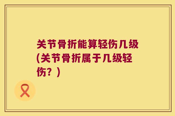 关节能算轻伤几级(关节属于几级轻伤？)