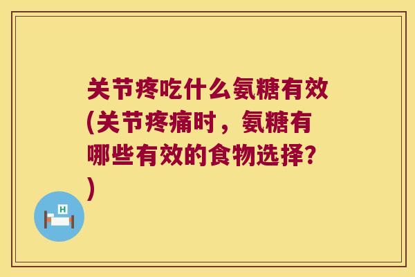 关节疼吃什么氨糖有效(关节时,氨糖有哪些有效的食物选择?) 关节疼吃什么氨糖有效(关节时,氨糖有哪些有效的食物选择?)