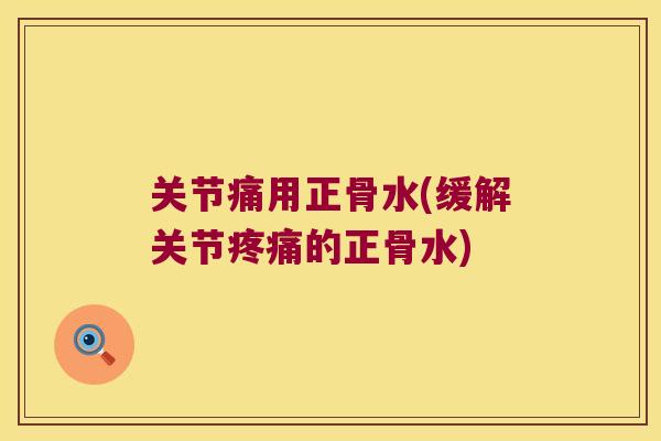 关节痛用正骨水(缓解关节的正骨水) 关节痛用正骨水(缓解关节的正骨水)