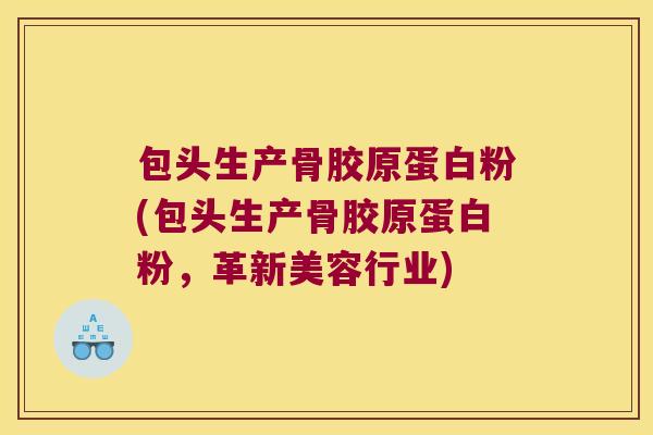 包头生产骨胶原蛋白粉(包头生产骨胶原蛋白粉,革新美容行业) 包头生产骨胶原蛋白粉(包头生产骨胶原蛋白粉,革新美容行业)