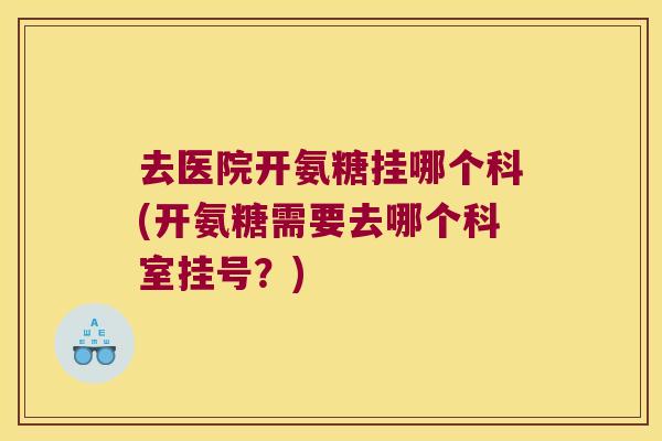 去医院开氨糖挂哪个科(开氨糖需要去哪个科室挂号?) 去医院开氨糖挂哪个科(开氨糖需要去哪个科室挂号?)