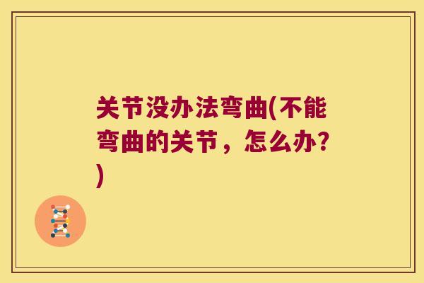 关节没办法弯曲(不能弯曲的关节,怎么办?) 关节没办法弯曲(不能弯曲的关节,怎么办?)