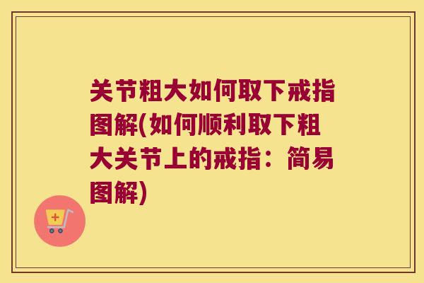 关节粗大如何取下戒指图解(如何顺利取下粗大关节上的戒指:简易图解) 关节粗大如何取下戒指图解(如何顺利取下粗大关节上的戒指:简易图解)