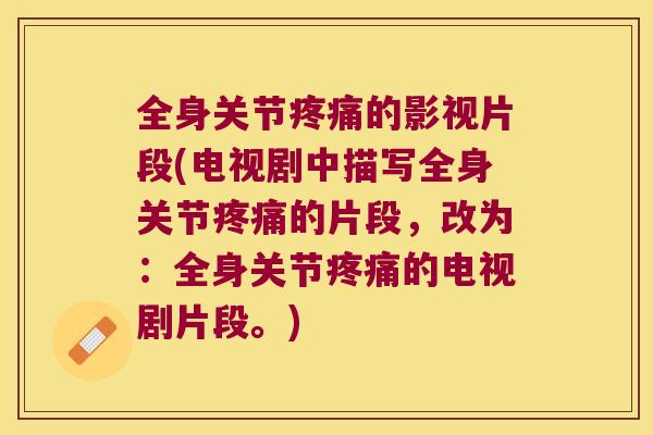 全身关节的影视片段(电视剧中描写全身关节的片段,改为:全身关节的电视剧片段。) 全身关节的影视片段(电视剧中描写全身关节的片段,改为:全身关节的电视剧片段。)