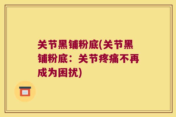 关节黑铺粉底(关节黑铺粉底：关节不再成为困扰)