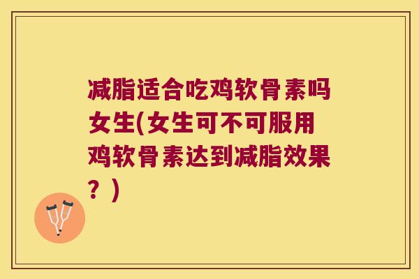 减脂适合吃鸡软骨素吗女生(女生可不可服用鸡软骨素达到减脂效果?) 减脂适合吃鸡软骨素吗女生(女生可不可服用鸡软骨素达到减脂效果?)