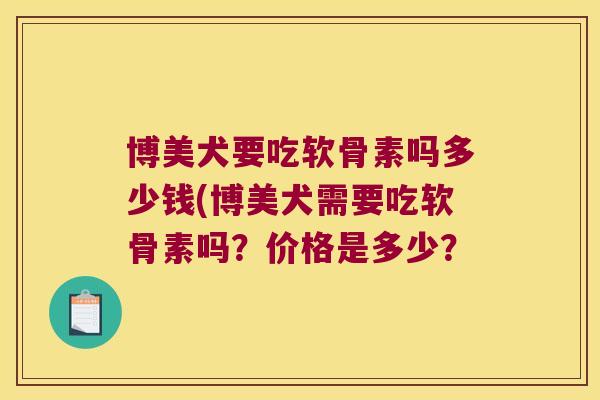 博美犬要吃软骨素吗多少钱(博美犬需要吃软骨素吗?价格是多少? 博美犬要吃软骨素吗多少钱(博美犬需要吃软骨素吗?价格是多少?
