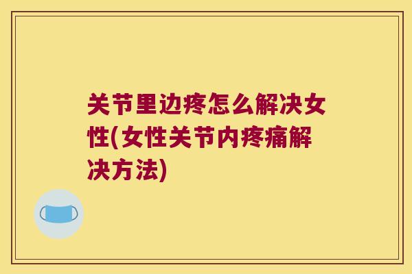 关节里边疼怎么解决女性(女性关节内解决方法)
