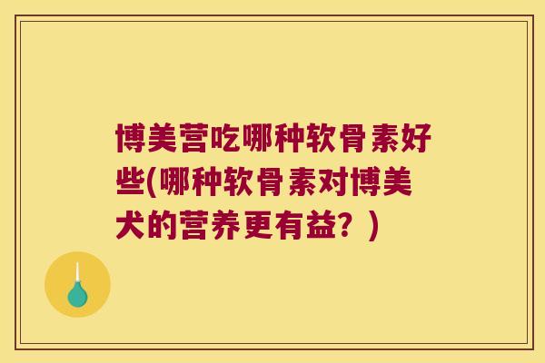 博美营吃哪种软骨素好些(哪种软骨素对博美犬的营养更有益?) 博美营吃哪种软骨素好些(哪种软骨素对博美犬的营养更有益?)