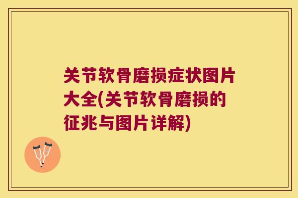 关节软骨磨损症状图片大全(关节软骨磨损的征兆与图片详解)
