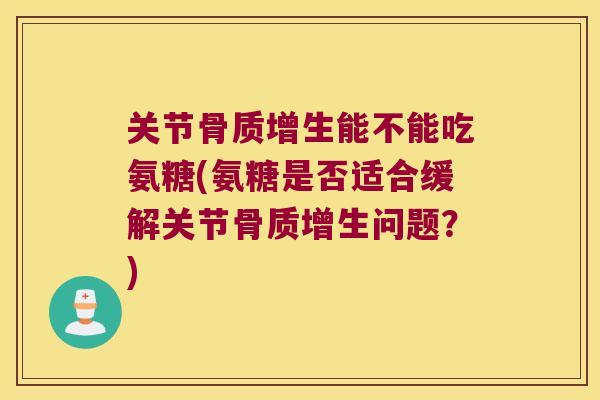 关节能不能吃氨糖(氨糖是否适合缓解关节问题?) 关节能不能吃氨糖(氨糖是否适合缓解关节问题?)
