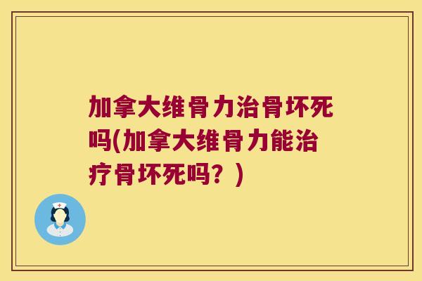 加拿大维骨力骨坏死吗(加拿大维骨力能骨坏死吗?) 加拿大维骨力骨坏死吗(加拿大维骨力能骨坏死吗?)