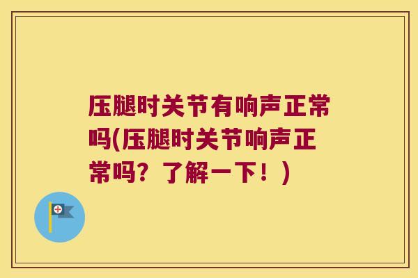 压腿时关节有响声正常吗(压腿时关节响声正常吗？了解一下！)