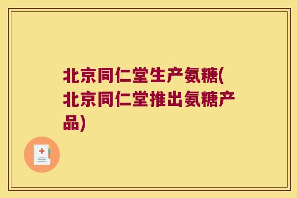 北京同仁堂生产氨糖(北京同仁堂推出氨糖产品) 北京同仁堂生产氨糖(北京同仁堂推出氨糖产品)