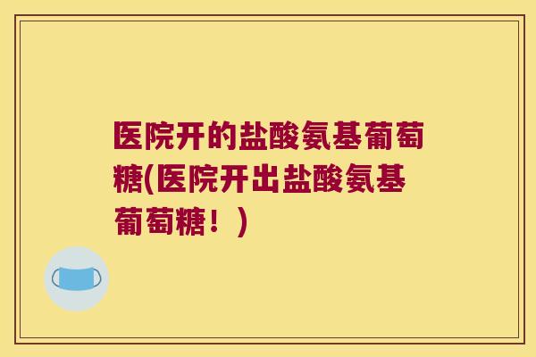 医院开的盐酸氨基葡萄糖(医院开出盐酸氨基葡萄糖!) 医院开的盐酸氨基葡萄糖(医院开出盐酸氨基葡萄糖!)