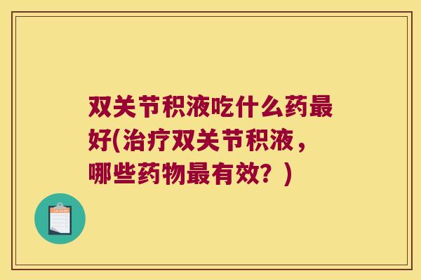 双关节积液吃什么药好(双关节积液,哪些有效?) 双关节积液吃什么药好(双关节积液,哪些有效?)