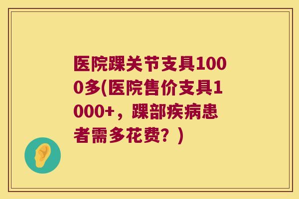 医院踝关节支具1000多(医院售价支具1000+,踝部患者需多花费?) 医院踝关节支具1000多(医院售价支具1000+,踝部患者需多花费?)
