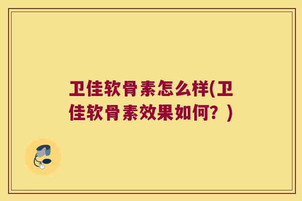 卫佳软骨素怎么样(卫佳软骨素效果如何?) 卫佳软骨素怎么样(卫佳软骨素效果如何?)