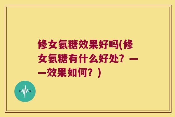 修女氨糖效果好吗(修女氨糖有什么好处？——效果如何？)