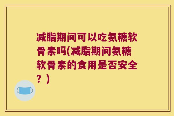 减脂期间可以吃氨糖软骨素吗(减脂期间氨糖软骨素的食用是否安全?) 减脂期间可以吃氨糖软骨素吗(减脂期间氨糖软骨素的食用是否安全?)