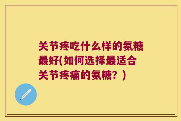 关节疼吃什么样的氨糖好(如何选择适合关节的氨糖？)