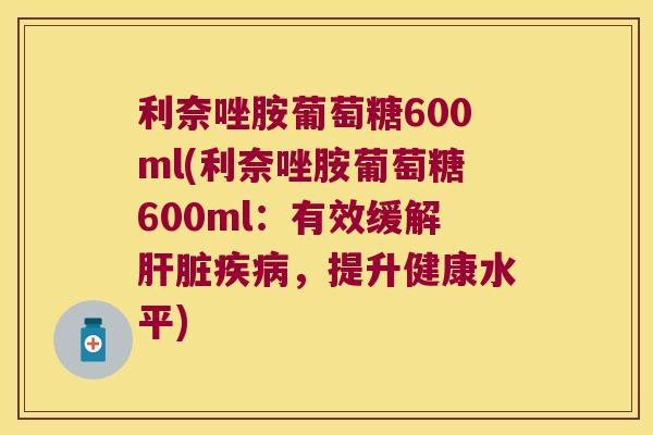 利奈唑胺葡萄糖600ml(利奈唑胺葡萄糖600ml：有效缓解，提升健康水平)