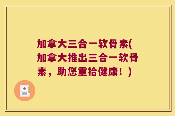 加拿大三合一软骨素(加拿大推出三合一软骨素，助您重拾健康！)