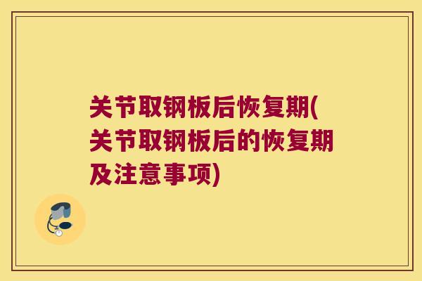 关节取钢板后恢复期(关节取钢板后的恢复期及注意事项)