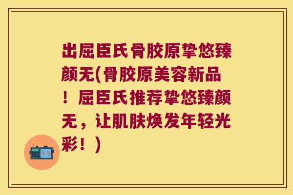 出屈臣氏骨胶原挚悠臻颜无(骨胶原美容新品!屈臣氏推荐挚悠臻颜无,让焕发年轻光彩!) 出屈臣氏骨胶原挚悠臻颜无(骨胶原美容新品!屈臣氏推荐挚悠臻颜无,让焕发年轻光彩!)