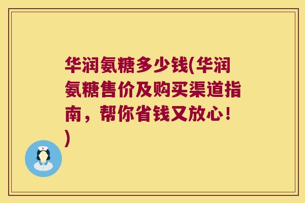 华润氨糖多少钱(华润氨糖售价及购买渠道指南,帮你省钱又放心!) 华润氨糖多少钱(华润氨糖售价及购买渠道指南,帮你省钱又放心!)