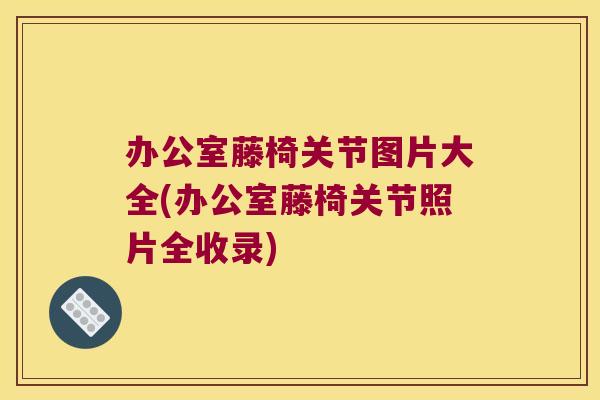 办公室藤椅关节图片大全(办公室藤椅关节照片全收录)
