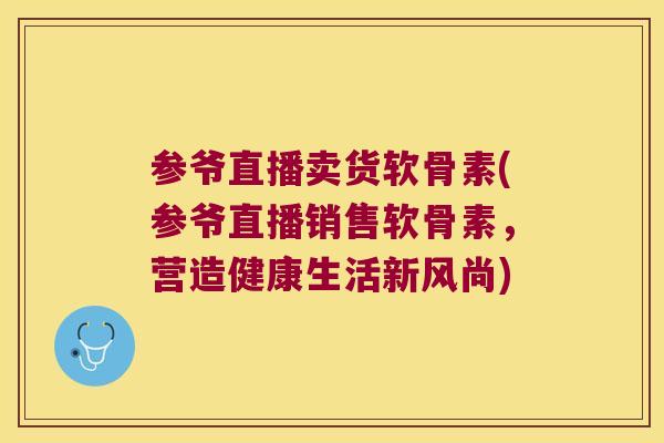 参爷直播卖货软骨素(参爷直播销售软骨素,营造健康生活新风尚) 参爷直播卖货软骨素(参爷直播销售软骨素,营造健康生活新风尚)