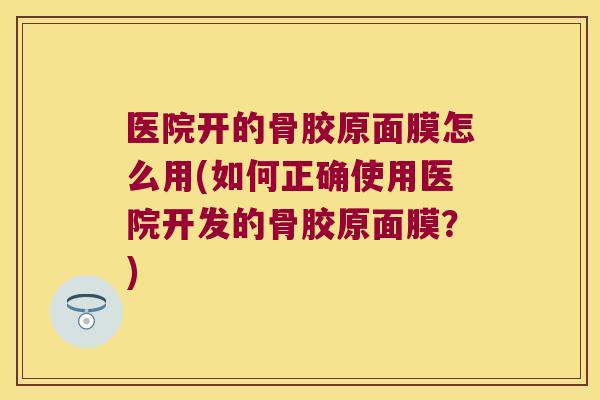 医院开的骨胶原面膜怎么用(如何正确使用医院开发的骨胶原面膜？)