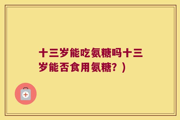 十三岁能吃氨糖吗十三岁能否食用氨糖？)