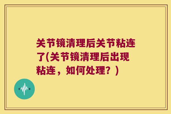 关节镜清理后关节粘连了(关节镜清理后出现粘连,如何处理?) 关节镜清理后关节粘连了(关节镜清理后出现粘连,如何处理?)
