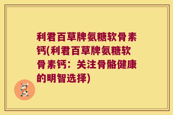 利君百草牌氨糖软骨素钙(利君百草牌氨糖软骨素钙:关注骨骼健康的明智选择) 利君百草牌氨糖软骨素钙(利君百草牌氨糖软骨素钙:关注骨骼健康的明智选择)