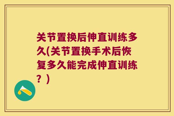 关节置换后伸直训练多久(关节置换手术后恢复多久能完成伸直训练?) 关节置换后伸直训练多久(关节置换手术后恢复多久能完成伸直训练?)