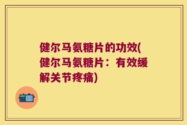 健尔马氨糖片的功效(健尔马氨糖片：有效缓解关节)