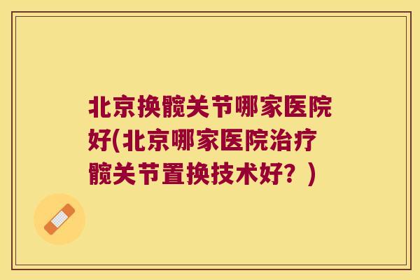 北京换髋关节哪家医院好(北京哪家医院髋关节置换技术好？)