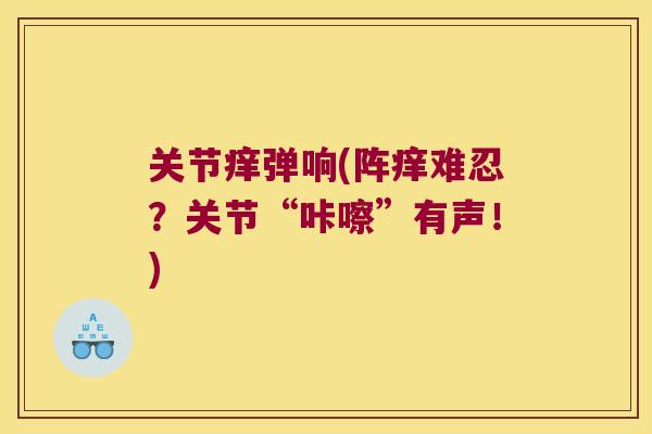 关节痒弹响(阵痒难忍？关节“咔嚓”有声！)