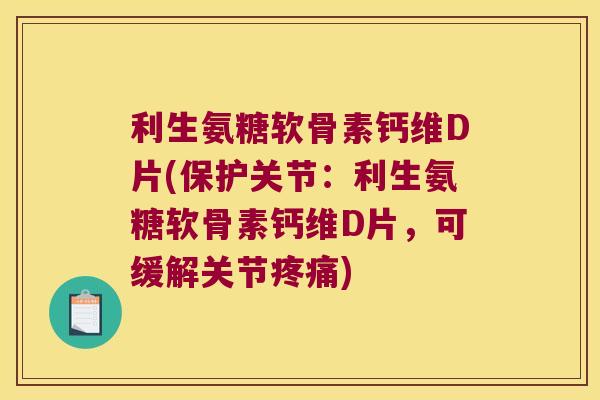 利生氨糖软骨素钙维D片(保护关节:利生氨糖软骨素钙维D片,可缓解关节) 利生氨糖软骨素钙维D片(保护关节:利生氨糖软骨素钙维D片,可缓解关节)
